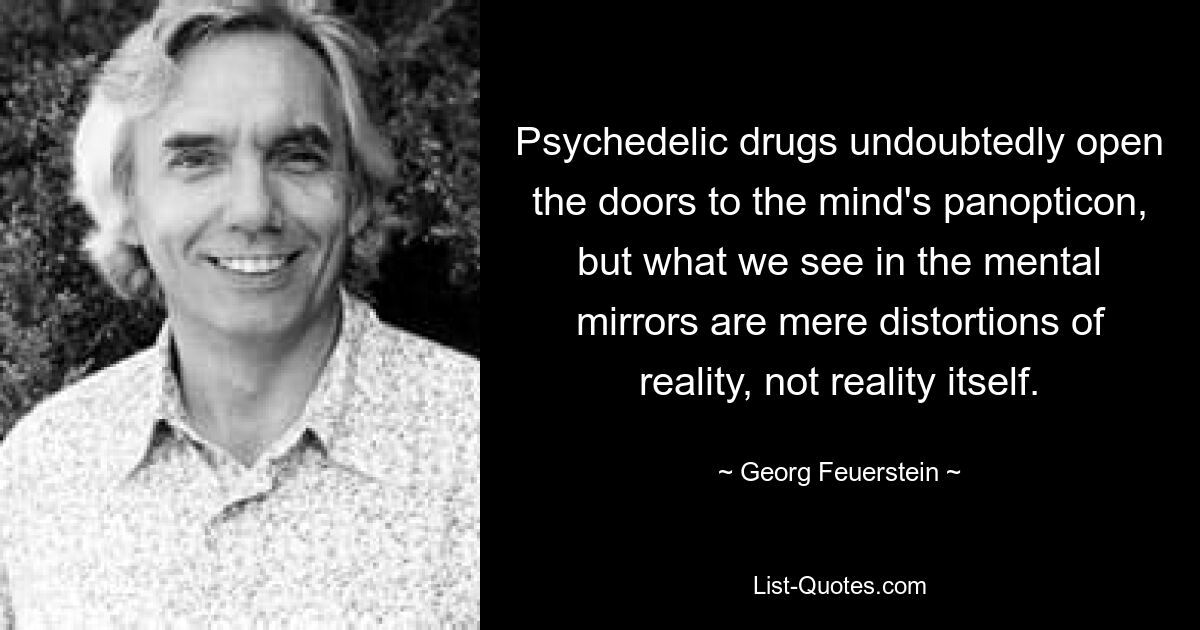 Psychedelic drugs undoubtedly open the doors to the mind's panopticon, but what we see in the mental mirrors are mere distortions of reality, not reality itself. — © Georg Feuerstein