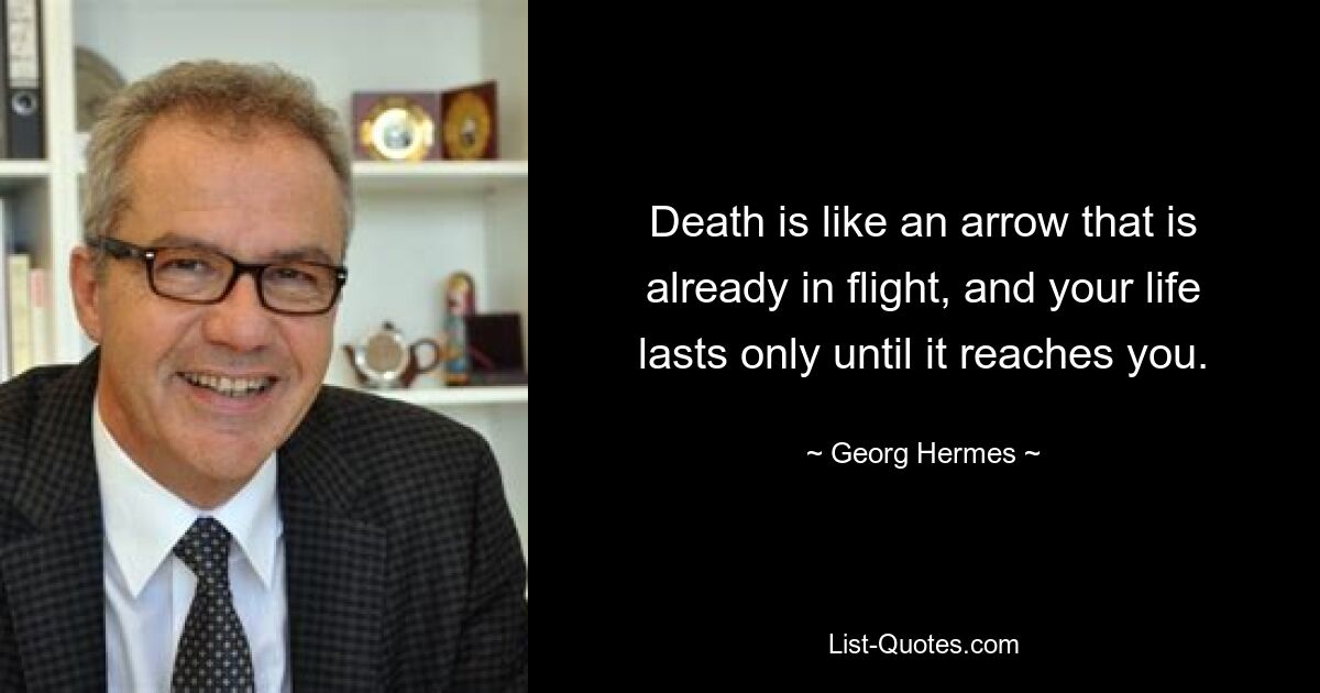 Death is like an arrow that is already in flight, and your life lasts only until it reaches you. — © Georg Hermes