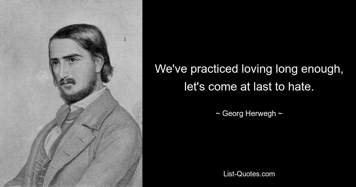 We've practiced loving long enough, let's come at last to hate. — © Georg Herwegh