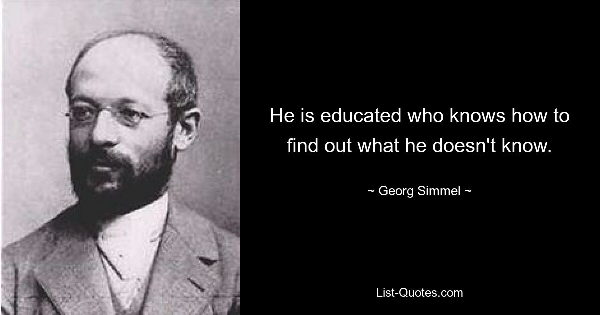 He is educated who knows how to find out what he doesn't know. — © Georg Simmel