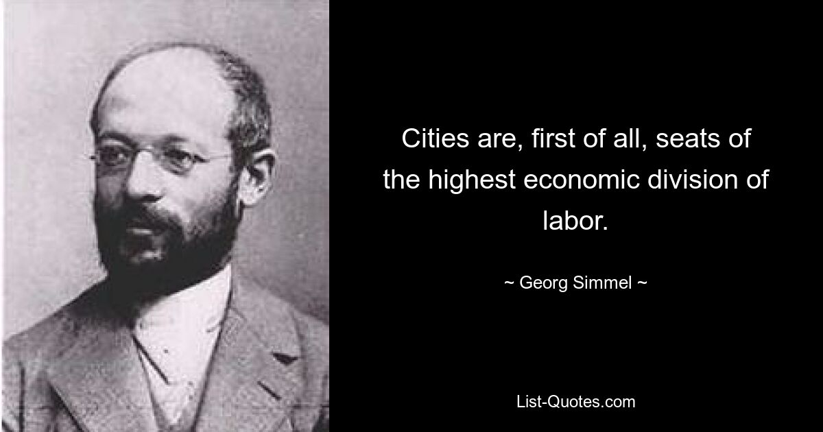 Cities are, first of all, seats of the highest economic division of labor. — © Georg Simmel