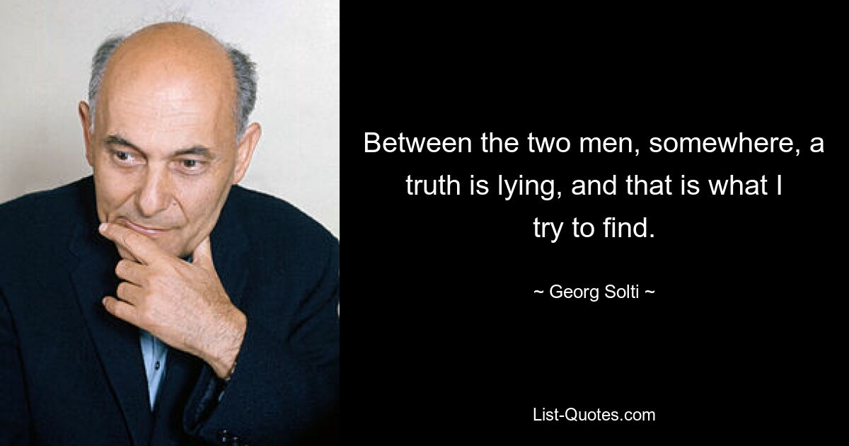 Between the two men, somewhere, a truth is lying, and that is what I try to find. — © Georg Solti