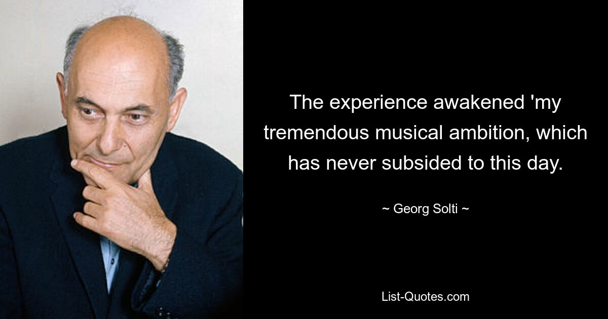 The experience awakened 'my tremendous musical ambition, which has never subsided to this day. — © Georg Solti