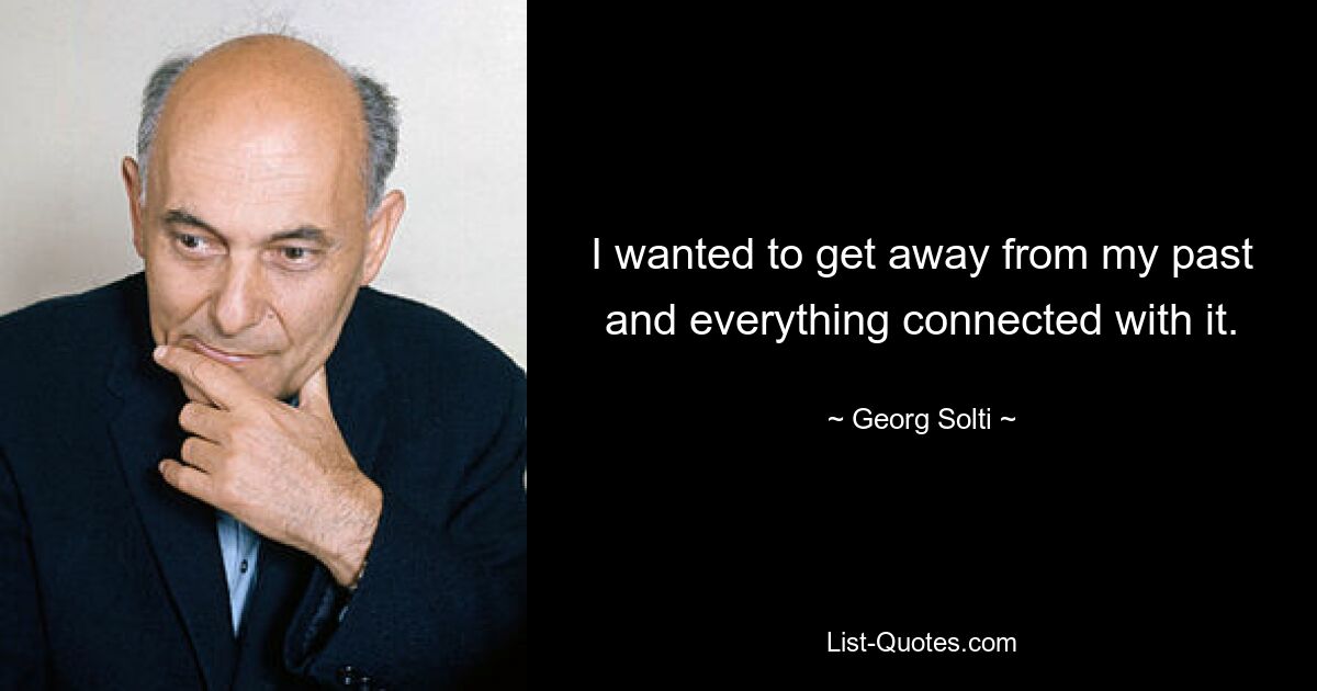 I wanted to get away from my past and everything connected with it. — © Georg Solti