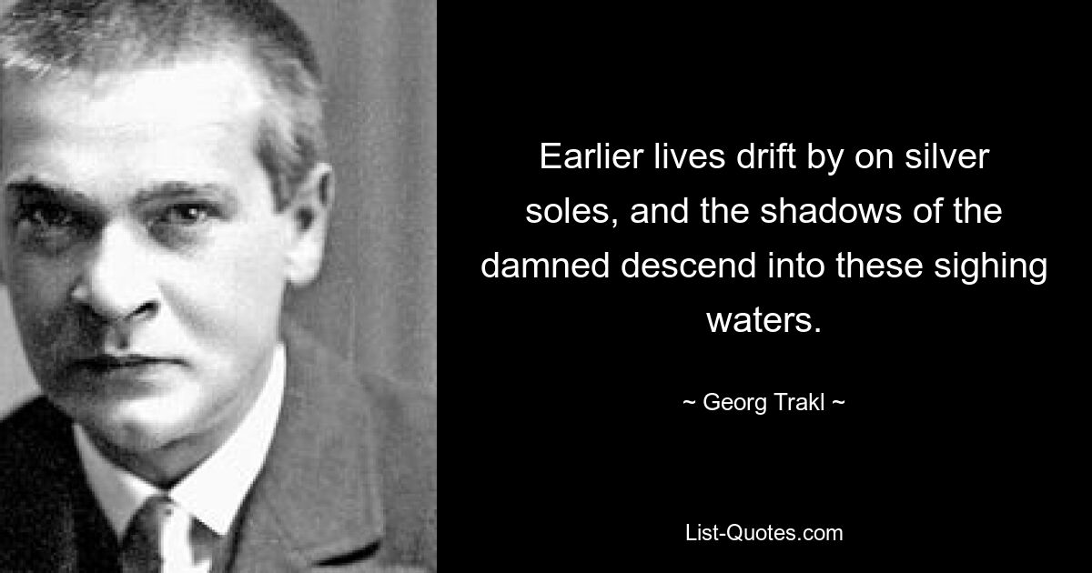 Earlier lives drift by on silver soles, and the shadows of the damned descend into these sighing waters. — © Georg Trakl