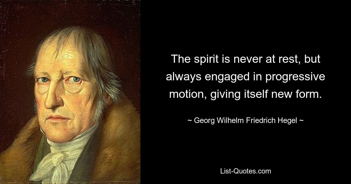 The spirit is never at rest, but always engaged in progressive motion, giving itself new form. — © Georg Wilhelm Friedrich Hegel