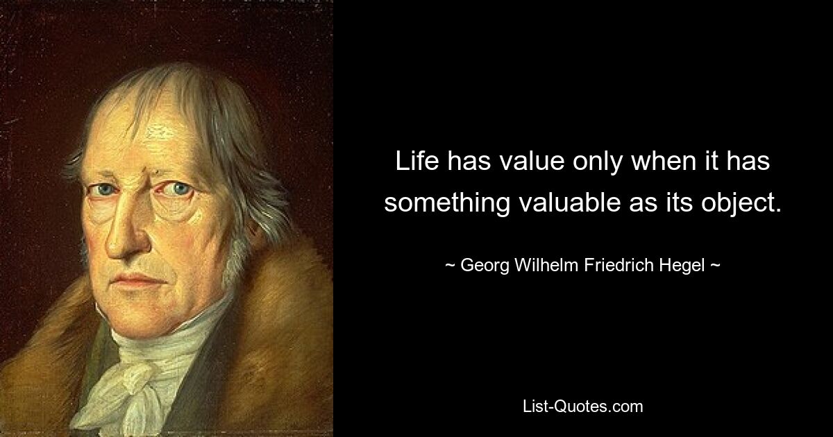 Life has value only when it has something valuable as its object. — © Georg Wilhelm Friedrich Hegel