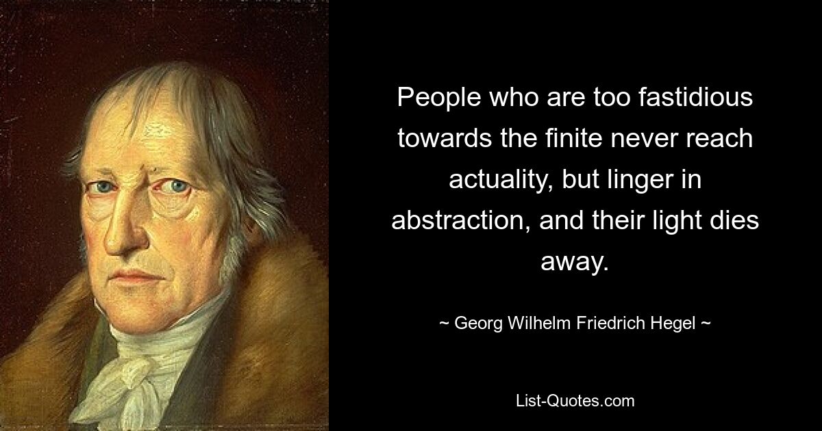 People who are too fastidious towards the finite never reach actuality, but linger in abstraction, and their light dies away. — © Georg Wilhelm Friedrich Hegel