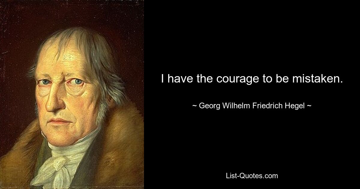 I have the courage to be mistaken. — © Georg Wilhelm Friedrich Hegel