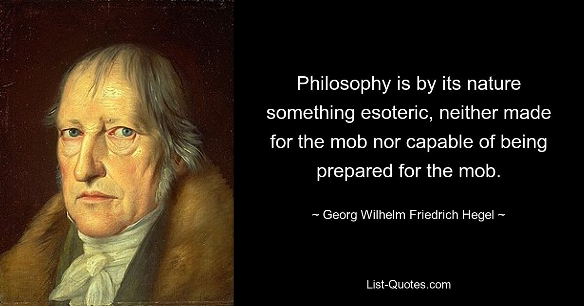 Philosophy is by its nature something esoteric, neither made for the mob nor capable of being prepared for the mob. — © Georg Wilhelm Friedrich Hegel