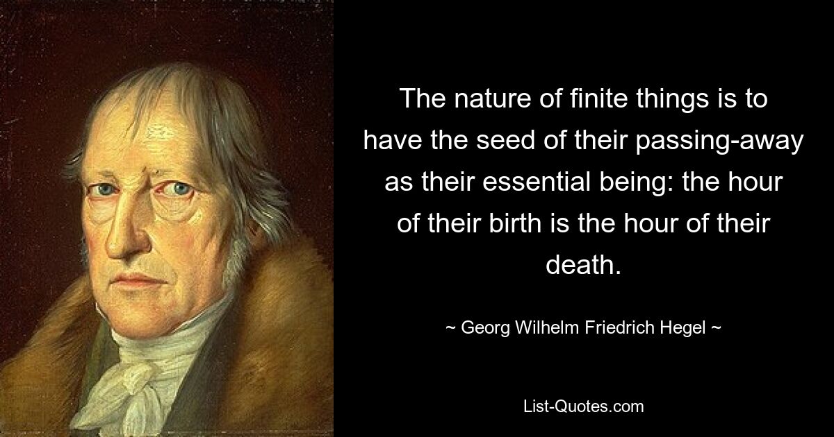 The nature of finite things is to have the seed of their passing-away as their essential being: the hour of their birth is the hour of their death. — © Georg Wilhelm Friedrich Hegel