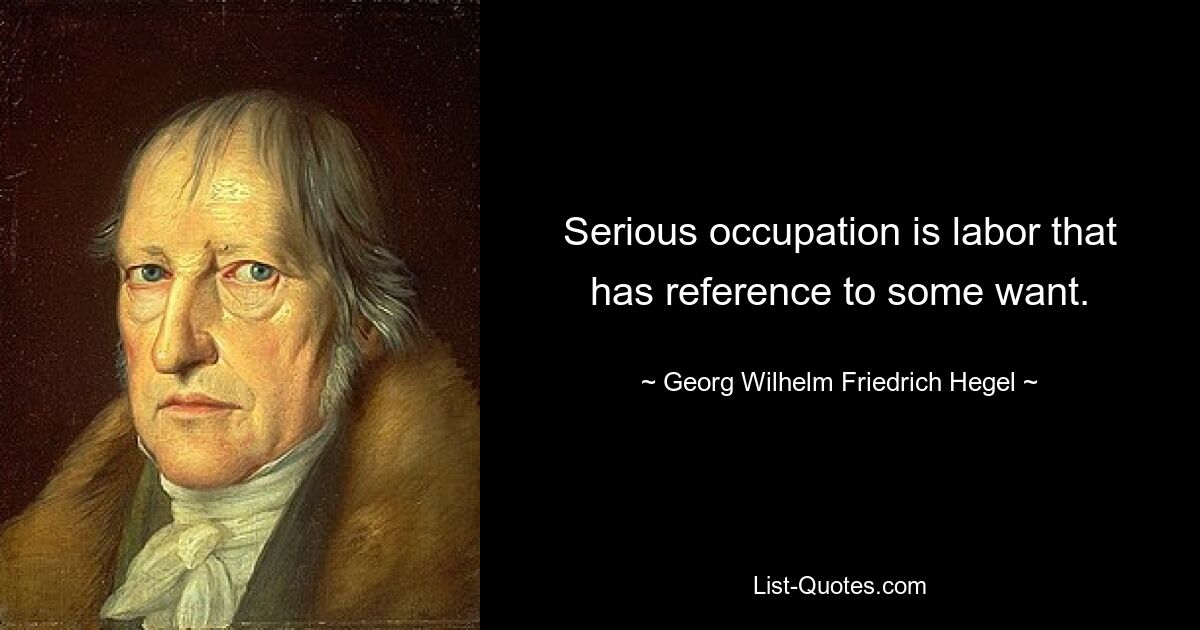 Serious occupation is labor that has reference to some want. — © Georg Wilhelm Friedrich Hegel