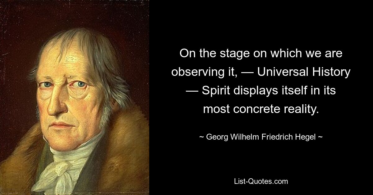 On the stage on which we are observing it, — Universal History — Spirit displays itself in its most concrete reality. — © Georg Wilhelm Friedrich Hegel