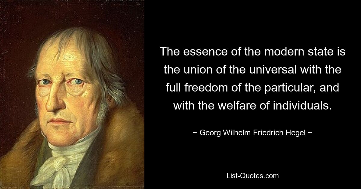 The essence of the modern state is the union of the universal with the full freedom of the particular, and with the welfare of individuals. — © Georg Wilhelm Friedrich Hegel