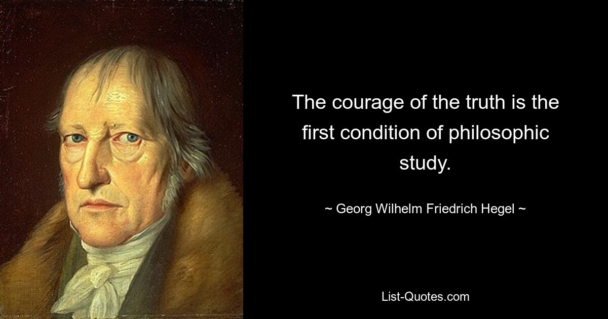 The courage of the truth is the first condition of philosophic study. — © Georg Wilhelm Friedrich Hegel