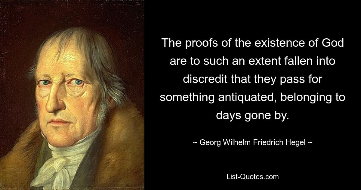 The proofs of the existence of God are to such an extent fallen into discredit that they pass for something antiquated, belonging to days gone by. — © Georg Wilhelm Friedrich Hegel