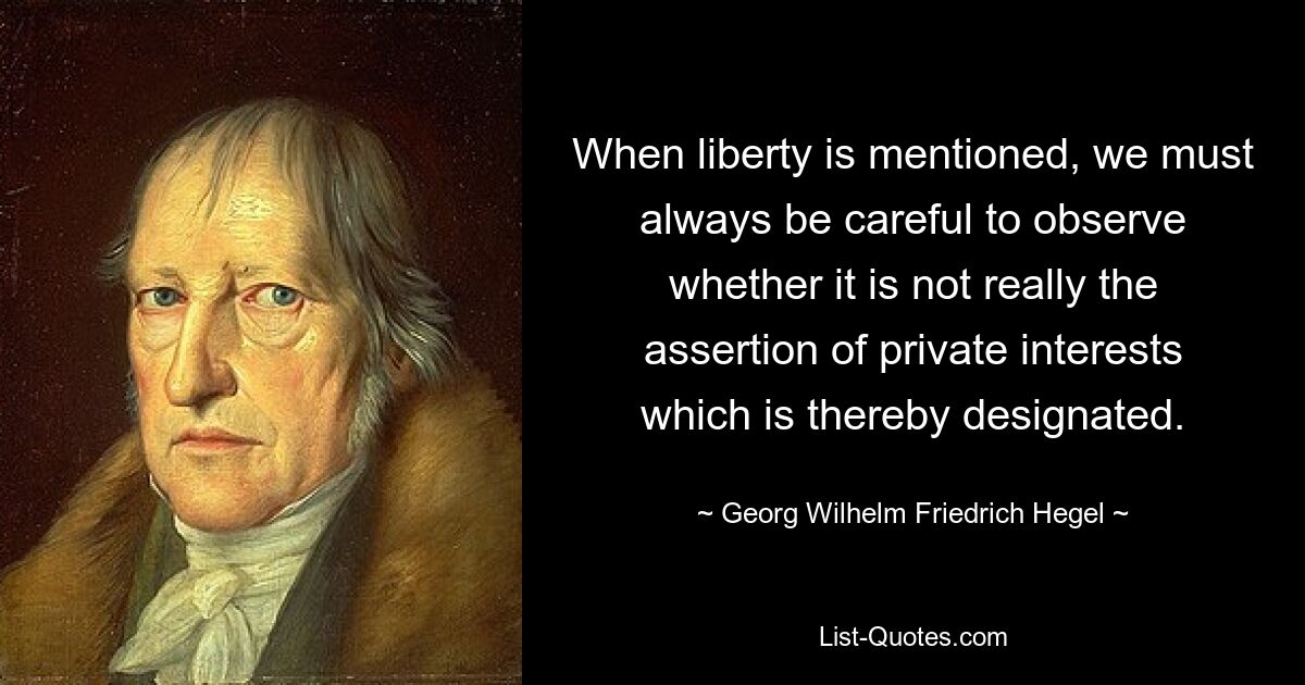 When liberty is mentioned, we must always be careful to observe whether it is not really the assertion of private interests which is thereby designated. — © Georg Wilhelm Friedrich Hegel