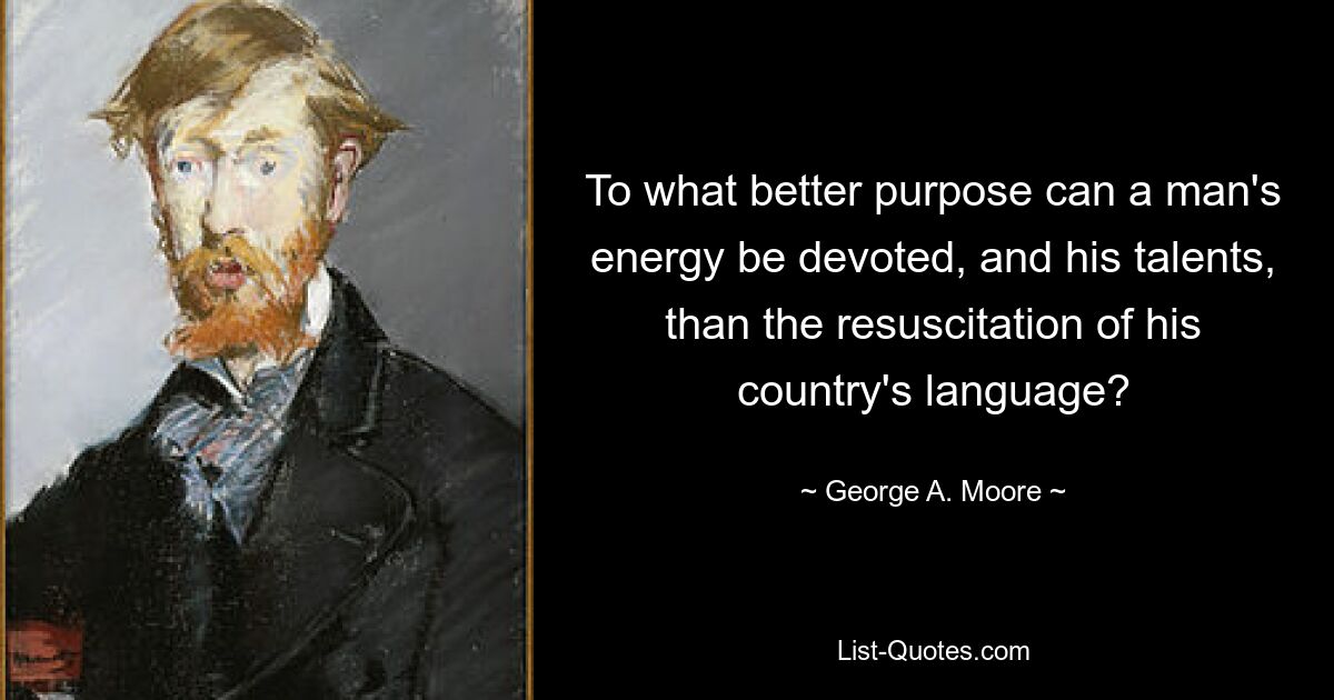 To what better purpose can a man's energy be devoted, and his talents, than the resuscitation of his country's language? — © George A. Moore