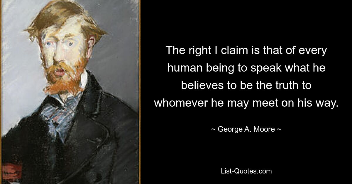 The right I claim is that of every human being to speak what he believes to be the truth to whomever he may meet on his way. — © George A. Moore