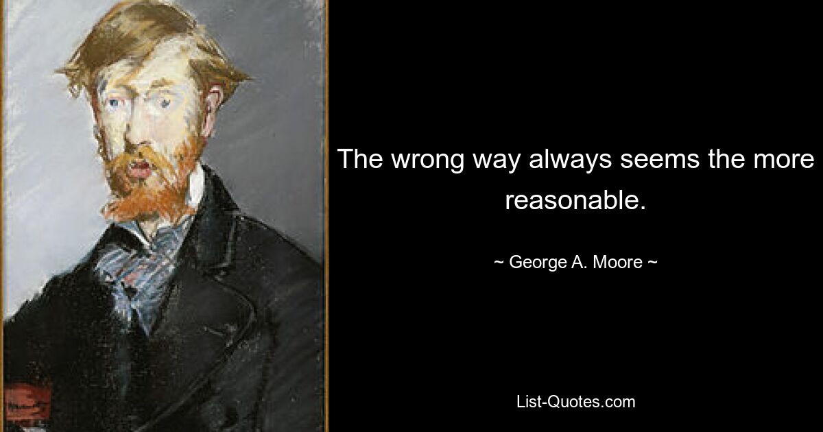 The wrong way always seems the more reasonable. — © George A. Moore