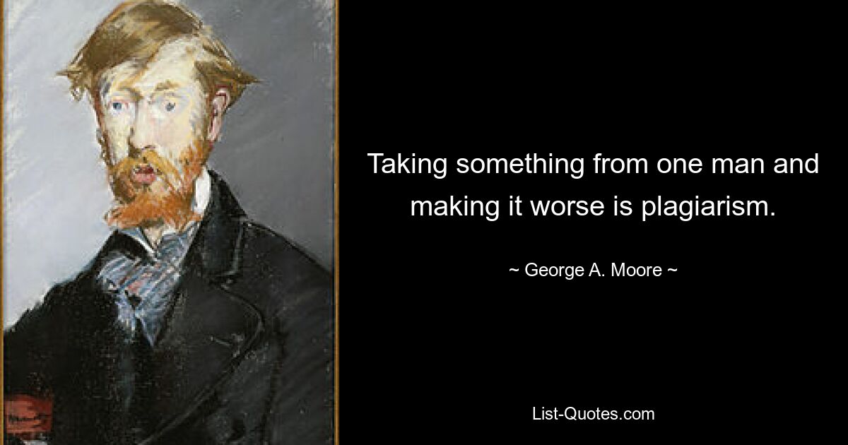 Taking something from one man and making it worse is plagiarism. — © George A. Moore