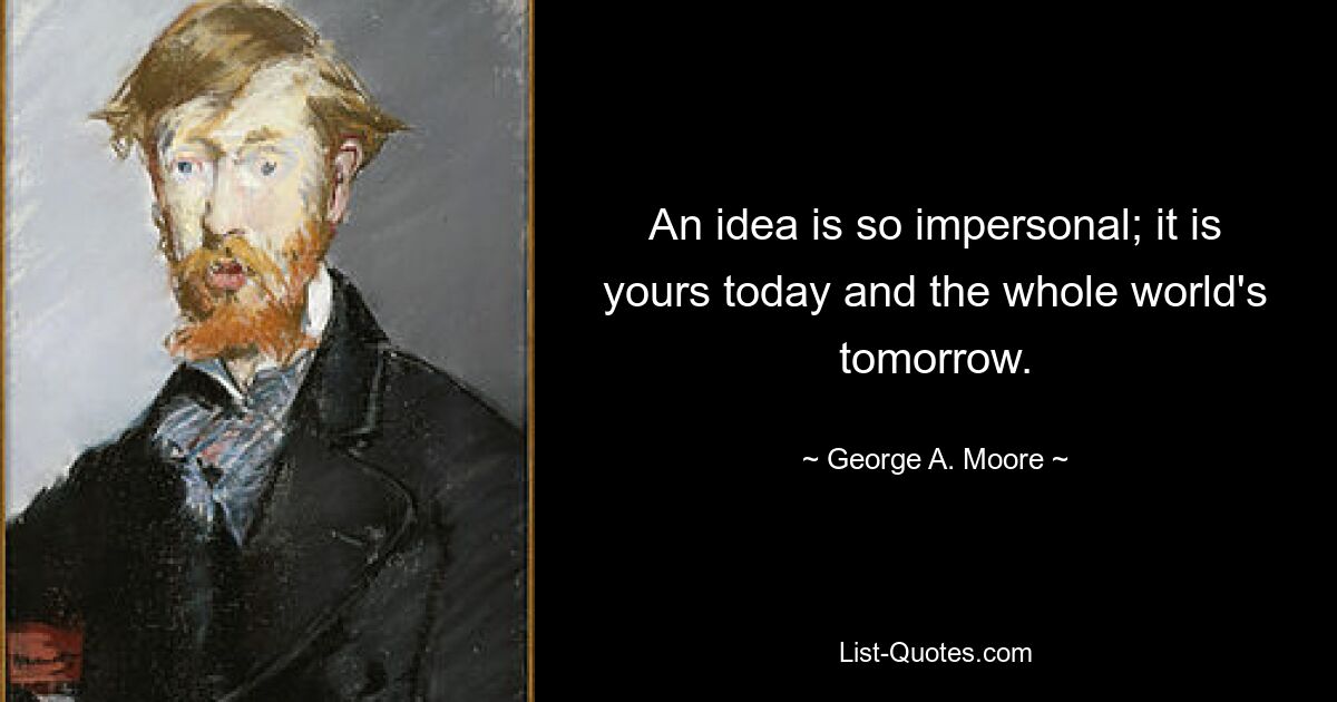 An idea is so impersonal; it is yours today and the whole world's tomorrow. — © George A. Moore