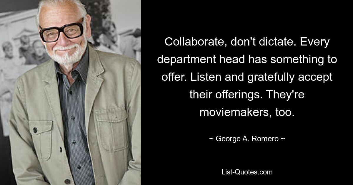 Collaborate, don't dictate. Every department head has something to offer. Listen and gratefully accept their offerings. They're moviemakers, too. — © George A. Romero