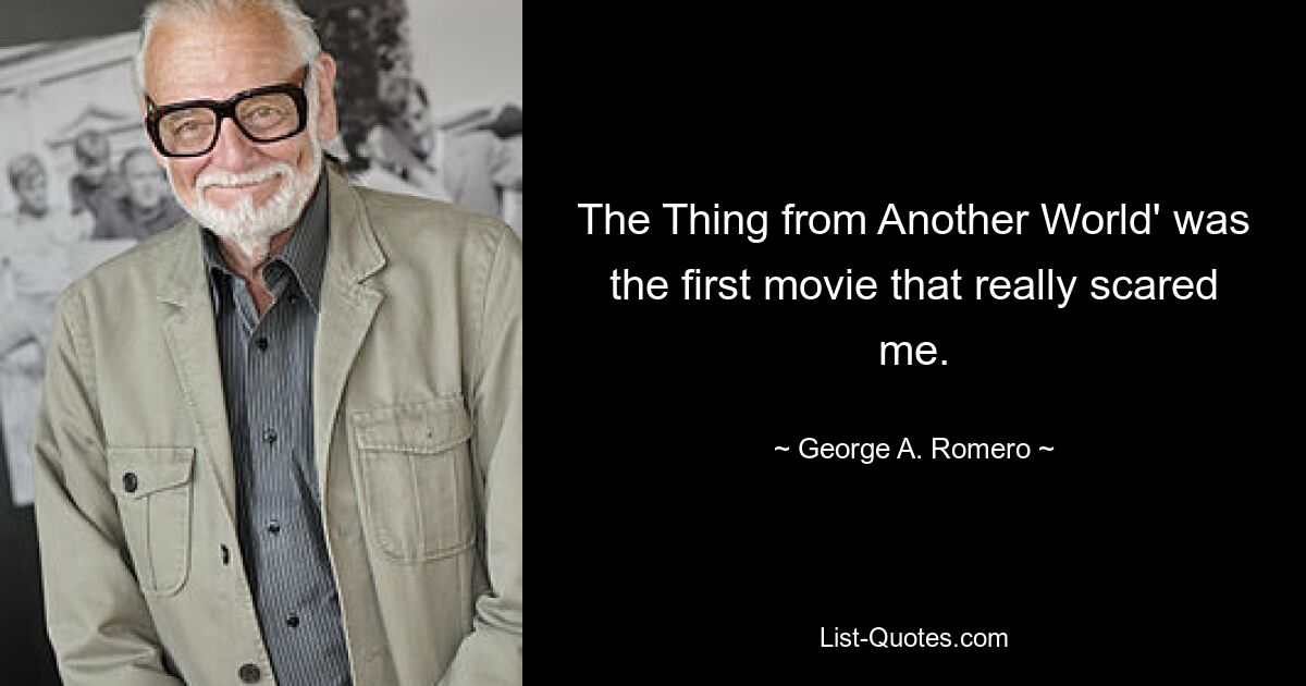 The Thing from Another World' was the first movie that really scared me. — © George A. Romero