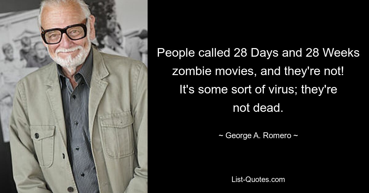 People called 28 Days and 28 Weeks zombie movies, and they're not! It's some sort of virus; they're not dead. — © George A. Romero