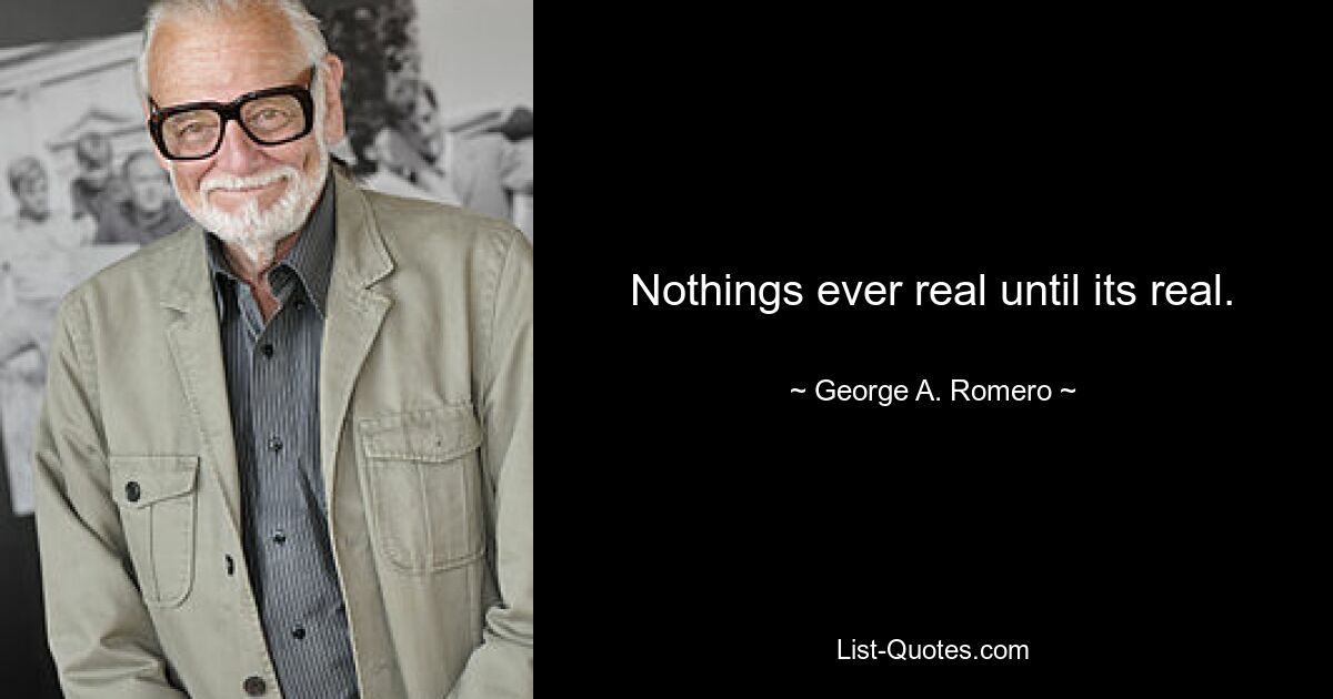 Nothings ever real until its real. — © George A. Romero