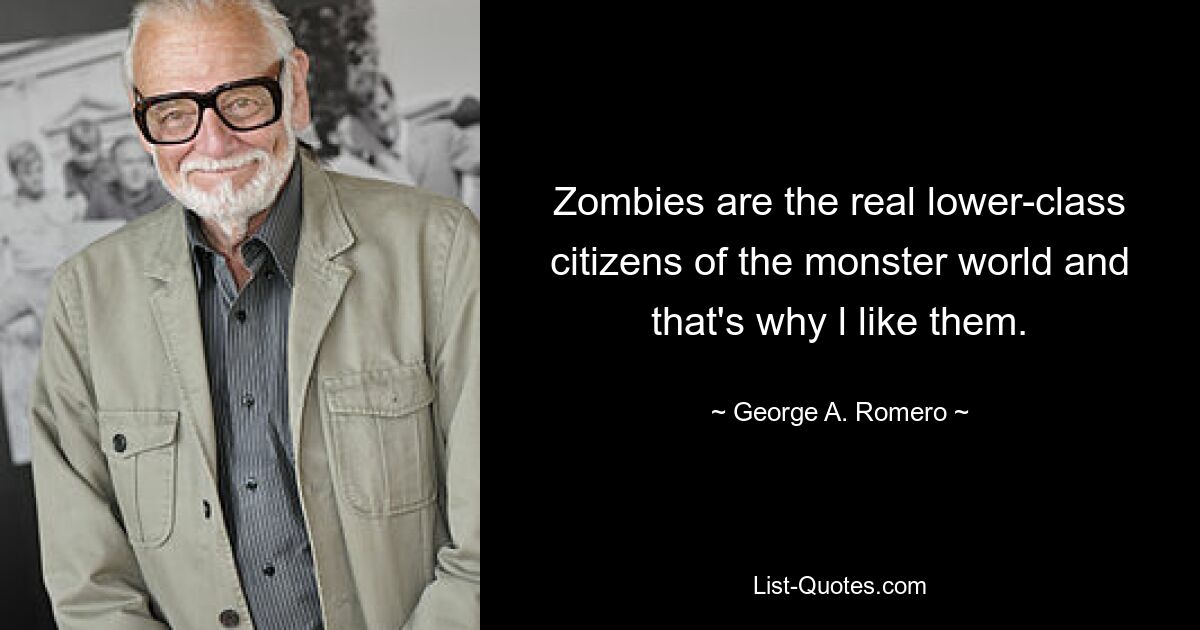 Zombies are the real lower-class citizens of the monster world and that's why l like them. — © George A. Romero