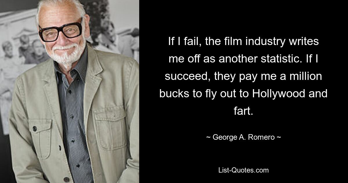 If I fail, the film industry writes me off as another statistic. If I succeed, they pay me a million bucks to fly out to Hollywood and fart. — © George A. Romero