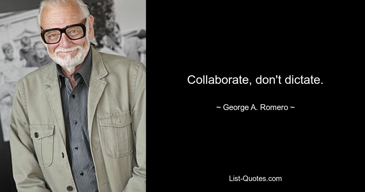 Collaborate, don't dictate. — © George A. Romero