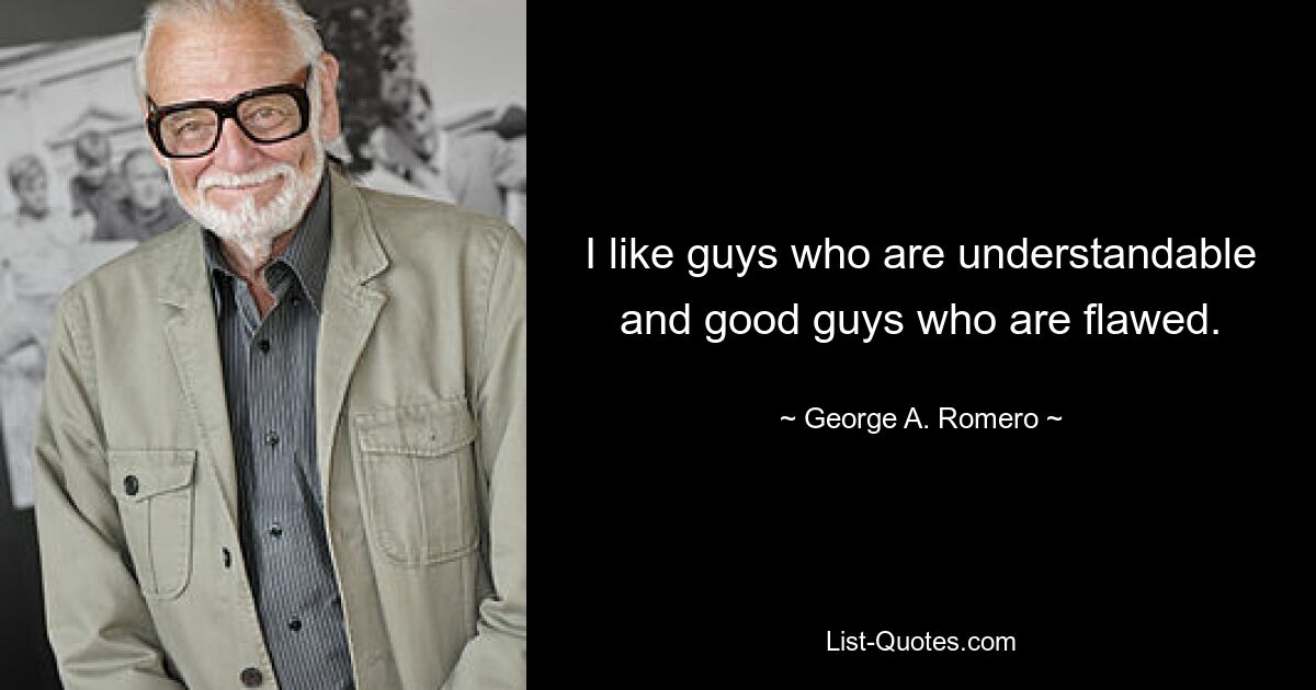 I like guys who are understandable and good guys who are flawed. — © George A. Romero