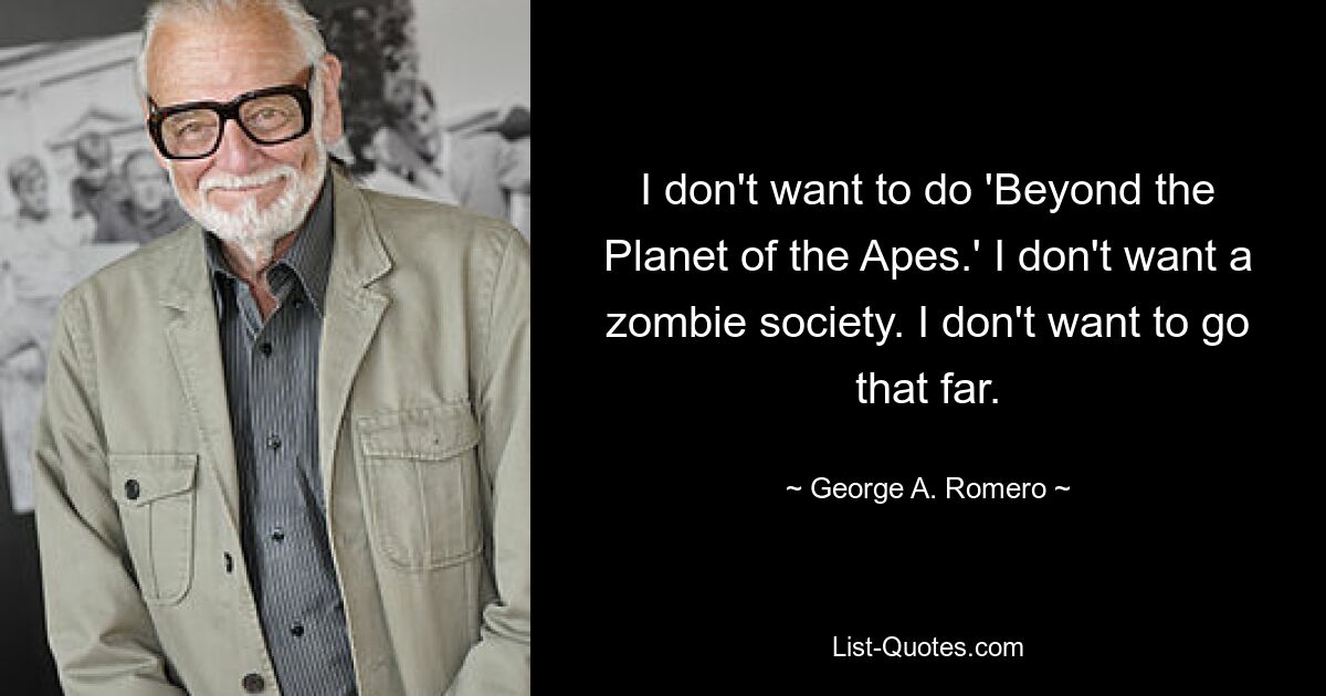 I don't want to do 'Beyond the Planet of the Apes.' I don't want a zombie society. I don't want to go that far. — © George A. Romero