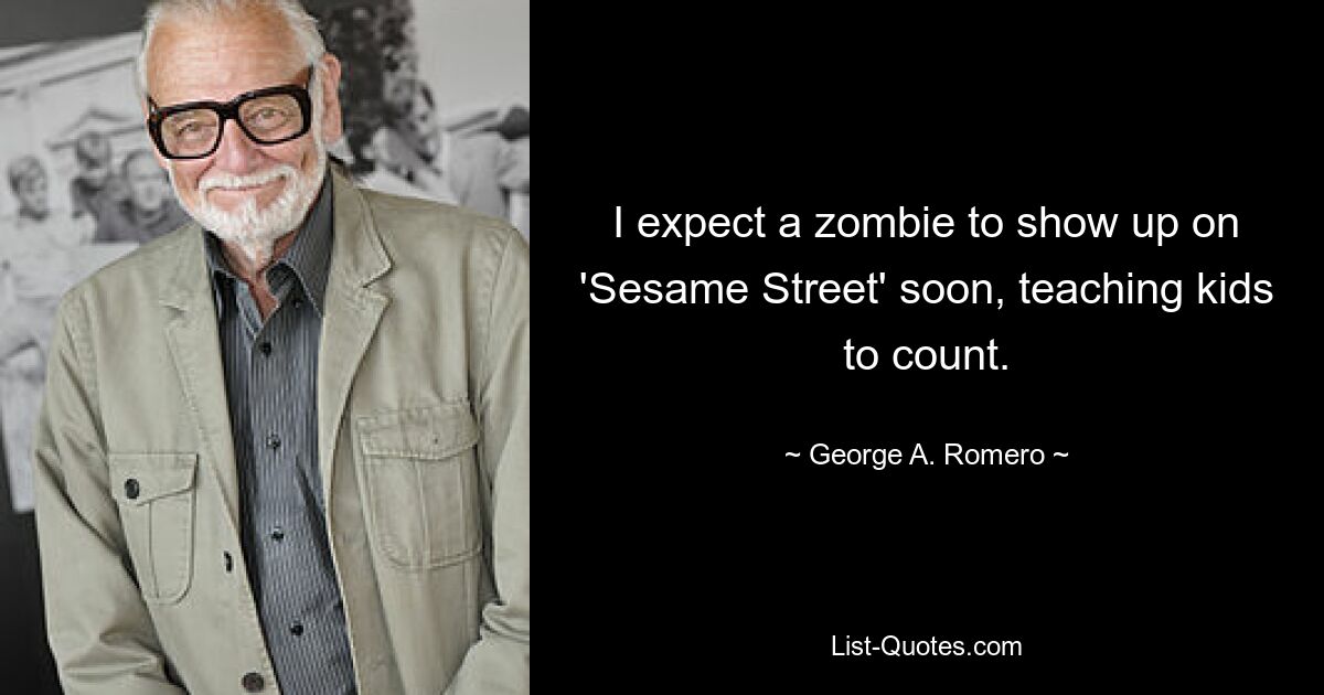 I expect a zombie to show up on 'Sesame Street' soon, teaching kids to count. — © George A. Romero