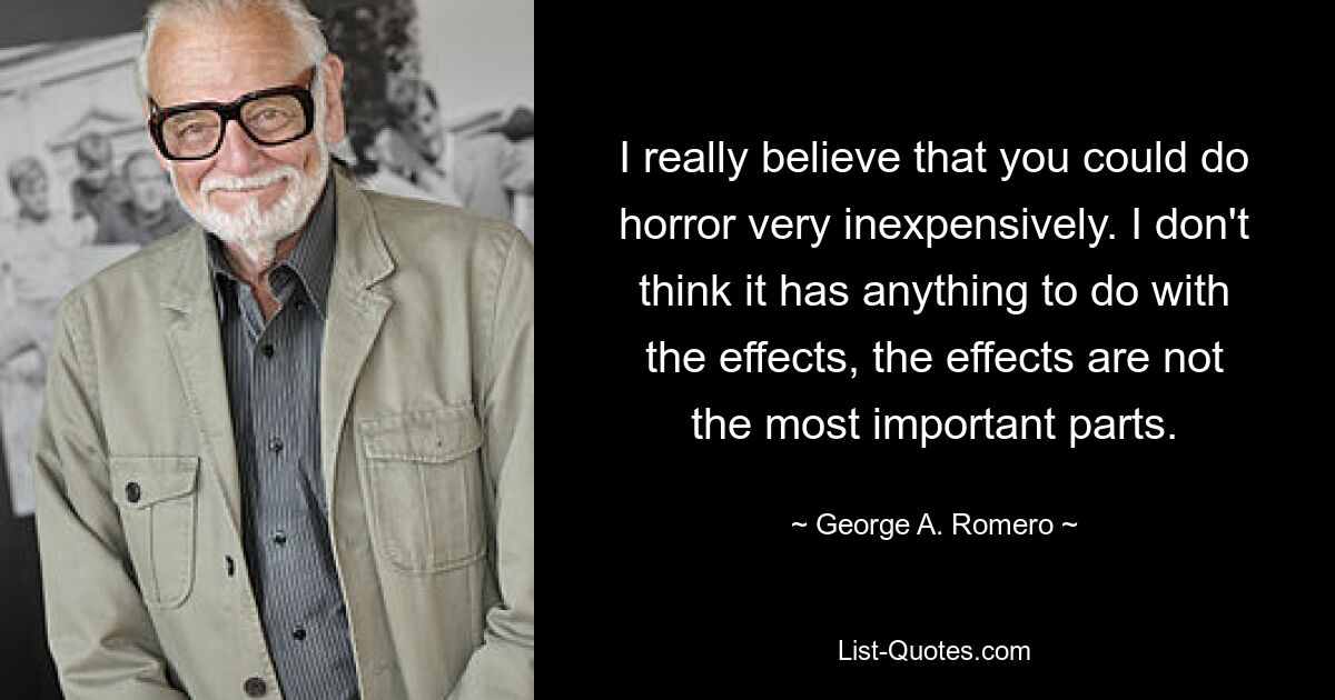 I really believe that you could do horror very inexpensively. I don't think it has anything to do with the effects, the effects are not the most important parts. — © George A. Romero