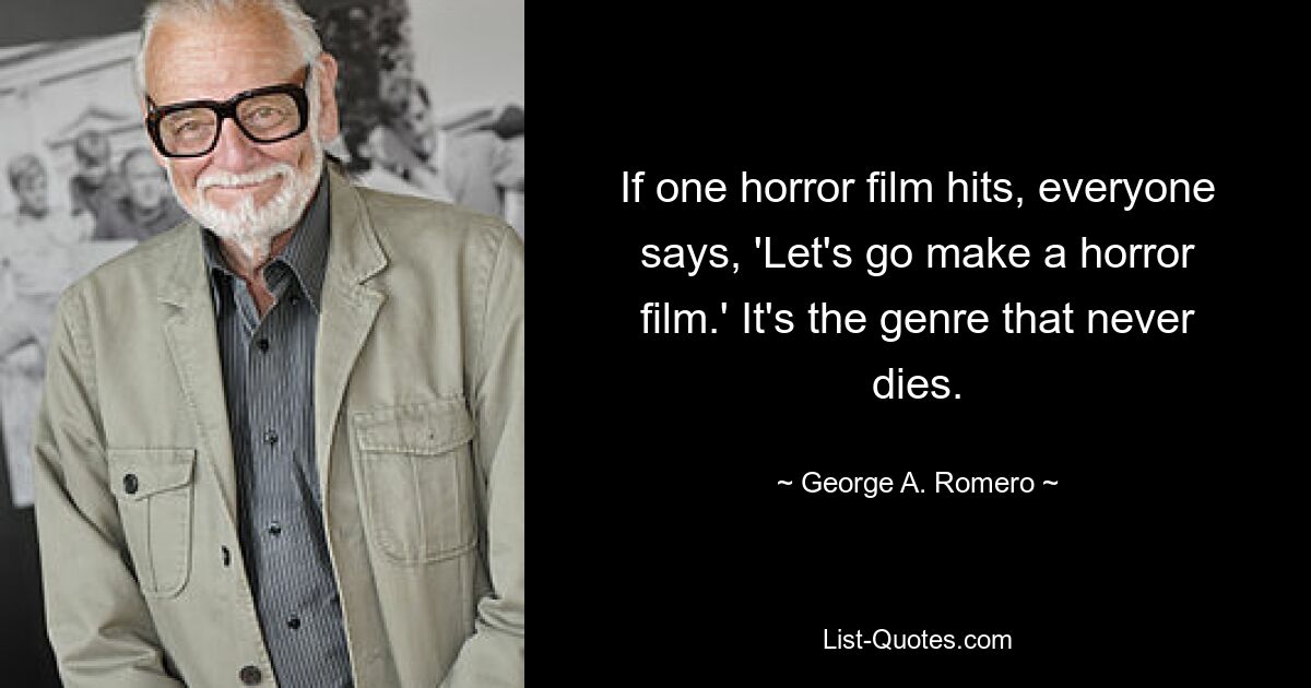 If one horror film hits, everyone says, 'Let's go make a horror film.' It's the genre that never dies. — © George A. Romero