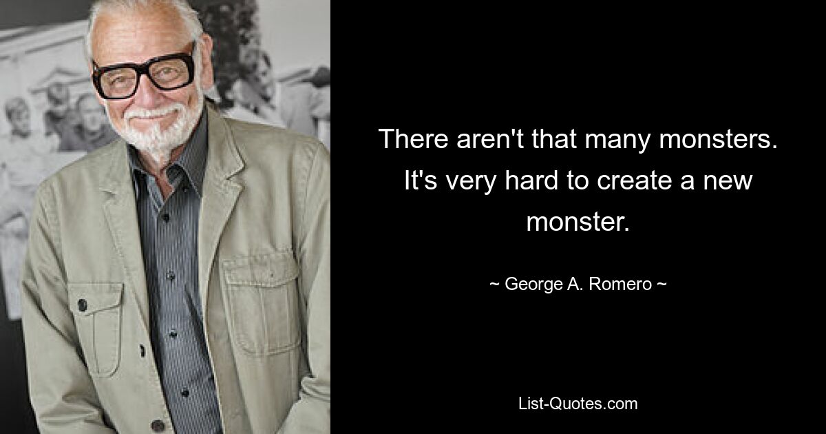 There aren't that many monsters. It's very hard to create a new monster. — © George A. Romero