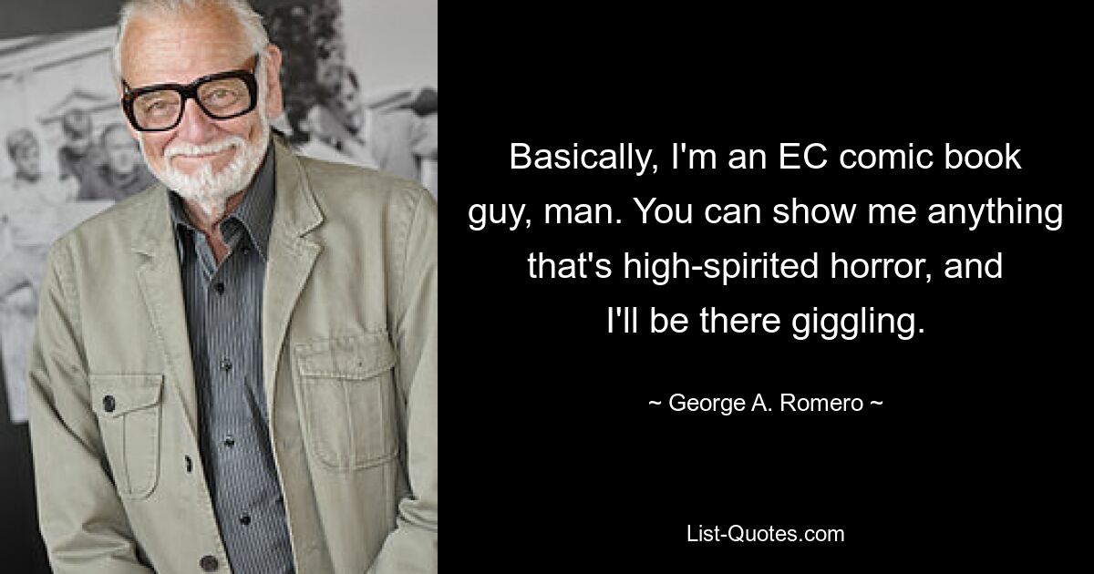 Basically, I'm an EC comic book guy, man. You can show me anything that's high-spirited horror, and I'll be there giggling. — © George A. Romero