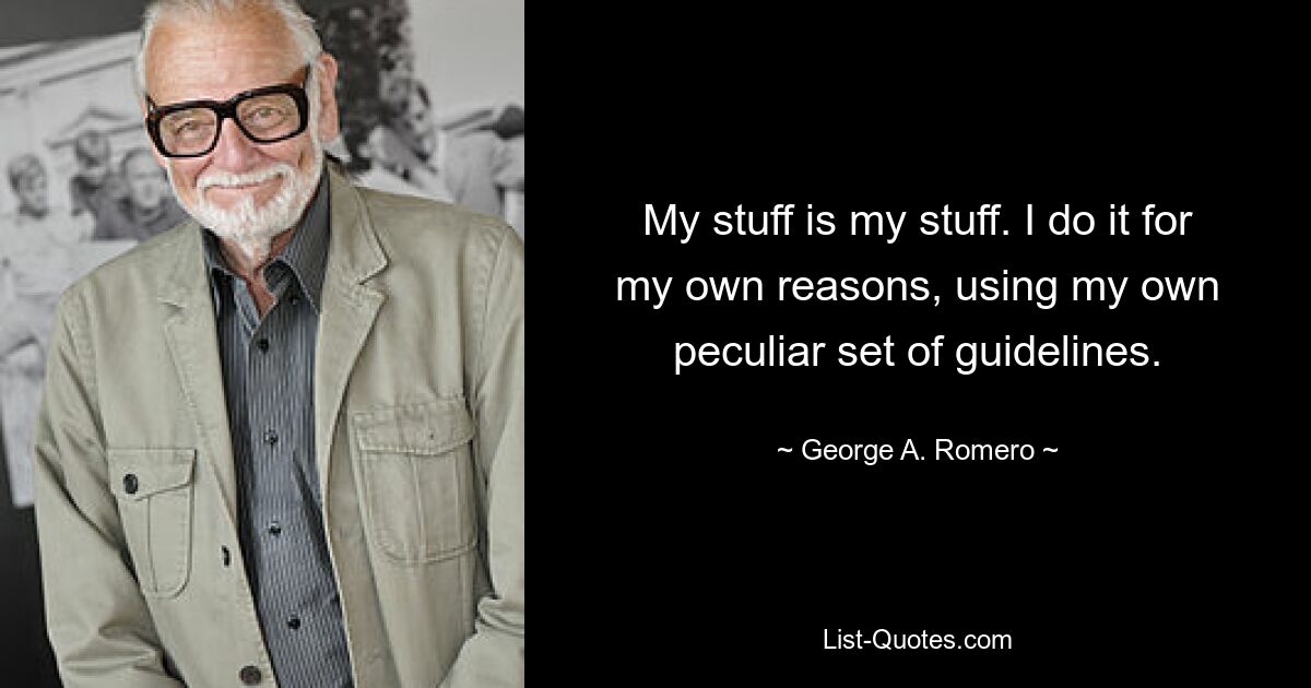 My stuff is my stuff. I do it for my own reasons, using my own peculiar set of guidelines. — © George A. Romero