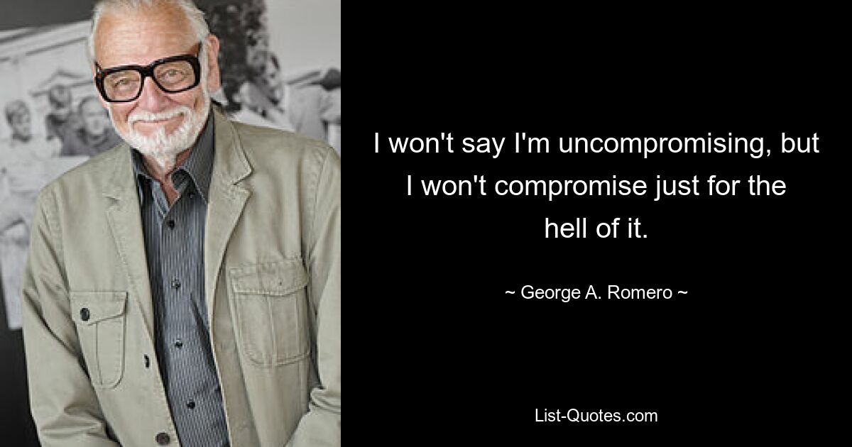 I won't say I'm uncompromising, but I won't compromise just for the hell of it. — © George A. Romero