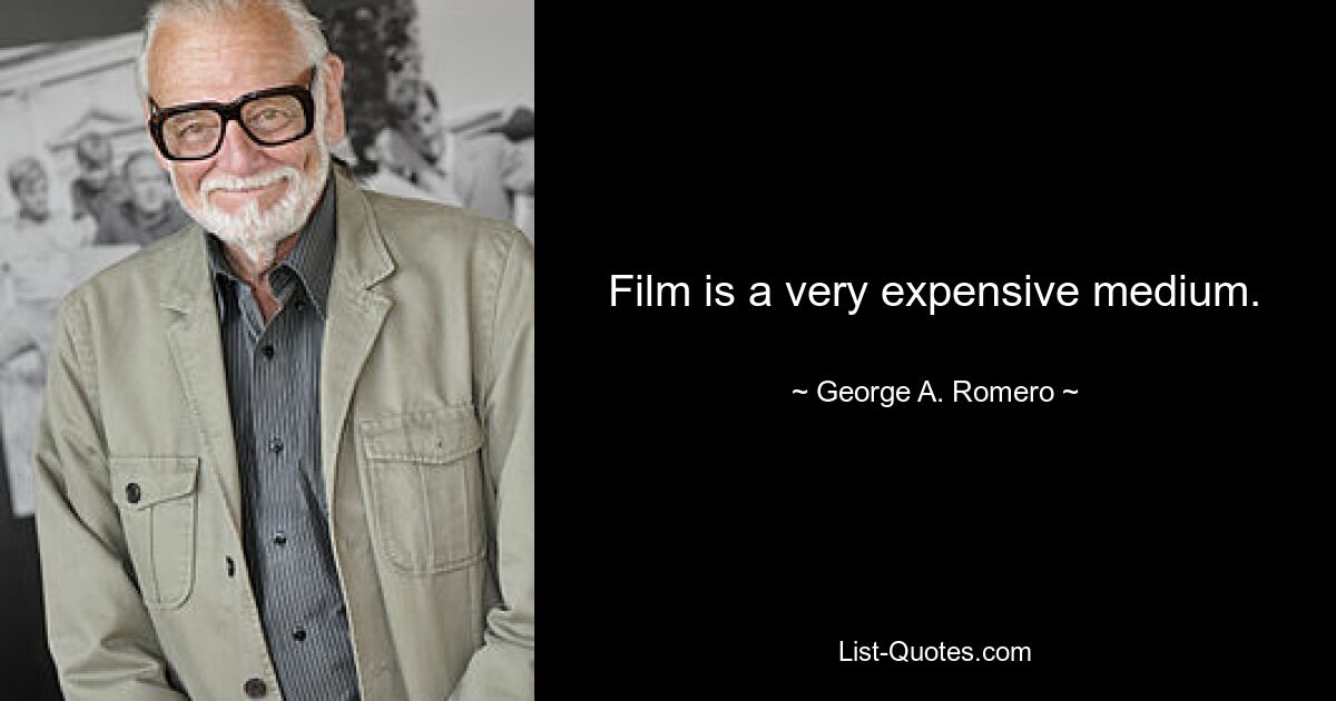 Film is a very expensive medium. — © George A. Romero