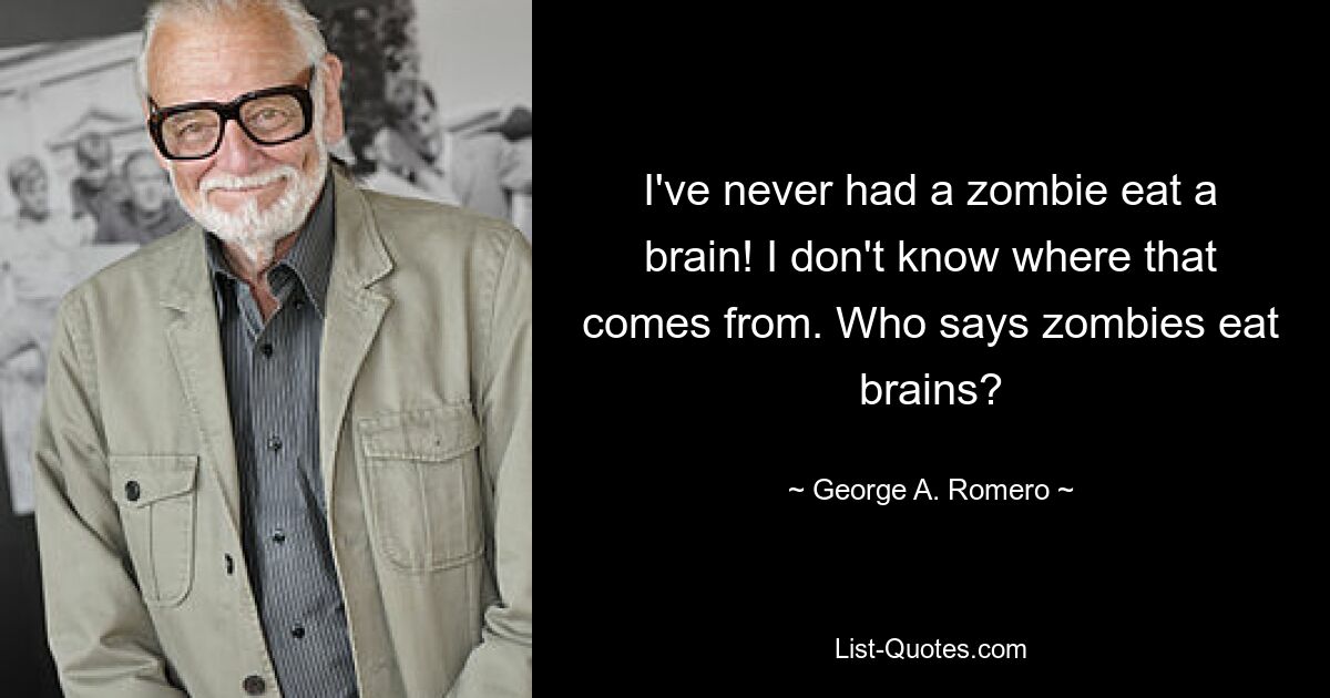 I've never had a zombie eat a brain! I don't know where that comes from. Who says zombies eat brains? — © George A. Romero