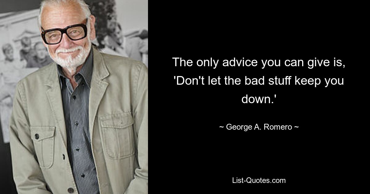 The only advice you can give is, 'Don't let the bad stuff keep you down.' — © George A. Romero