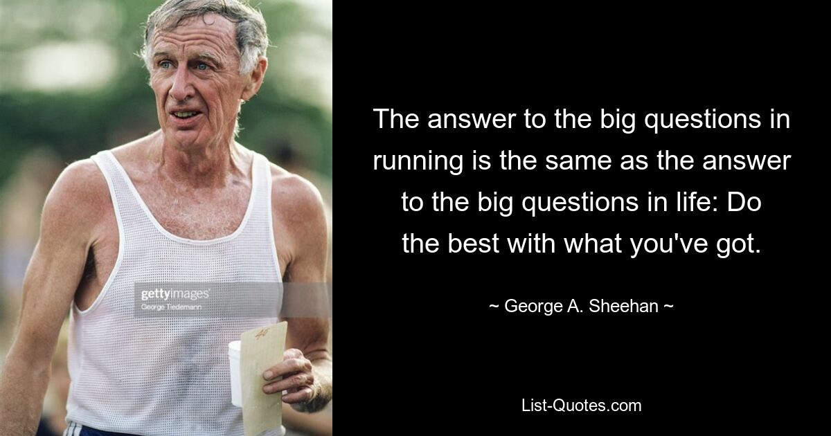 The answer to the big questions in running is the same as the answer to the big questions in life: Do the best with what you've got. — © George A. Sheehan