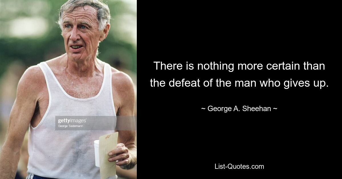 There is nothing more certain than the defeat of the man who gives up. — © George A. Sheehan