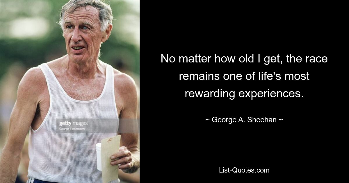 No matter how old I get, the race remains one of life's most rewarding experiences. — © George A. Sheehan