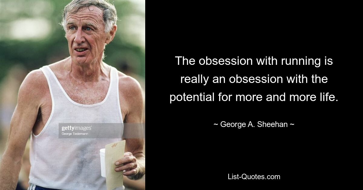 The obsession with running is really an obsession with the potential for more and more life. — © George A. Sheehan