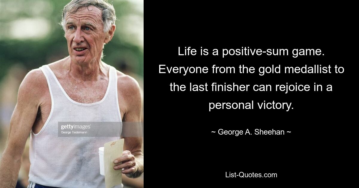 Life is a positive-sum game. Everyone from the gold medallist to the last finisher can rejoice in a personal victory. — © George A. Sheehan